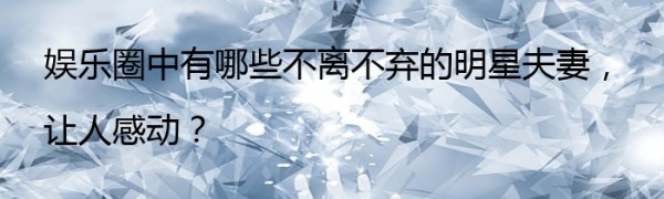 娱乐圈中有哪些不离不弃的明星夫妻，让人感动？