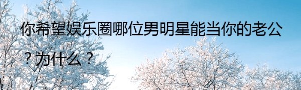 你希望娱乐圈哪位男明星能当你的老公？为什么？