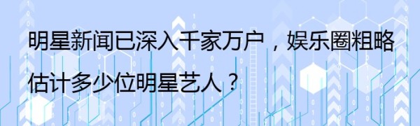 明星新闻已深入千家万户，娱乐圈粗略估计多少位明星艺人？