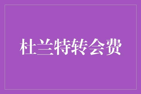  杜兰特转会费：为什么这么高的转会费值了！