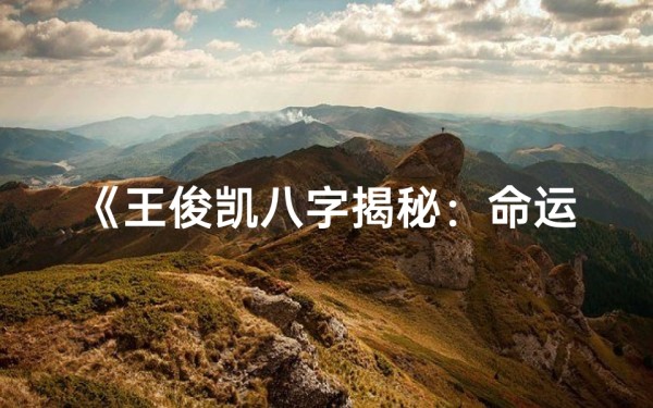 《王俊凯八字揭秘:命运轨迹与星途辉煌》