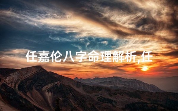 任嘉伦八字命理解析,任嘉伦八字命理揭秘:命运轨迹与星途辉煌