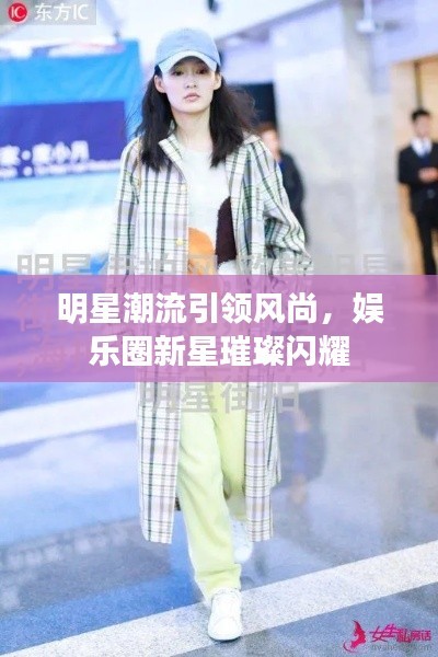 明星潮流引领风尚，娱乐圈新星璀璨闪耀