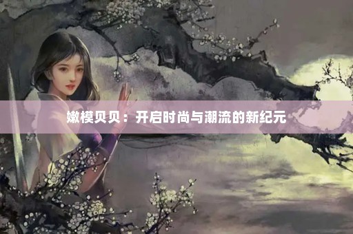嫩模贝贝：开启时尚与潮流的新纪元