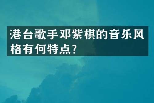 港台歌手邓紫棋的音乐风格有何特点？