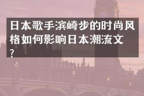 日本歌手滨崎步的时尚风格如何影响日本潮流文化？