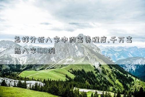 怎样分析八字中的富贵程度,千万富翁八字100例