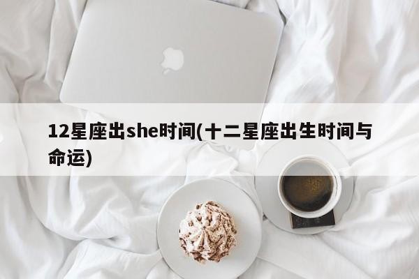 12星座出she时间(十二星座出生时间与命运)