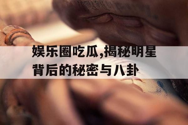娱乐圈吃瓜,揭秘明星背后的秘密与八卦
