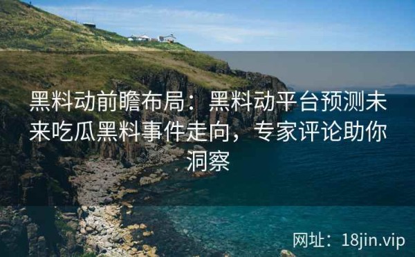 黑料动前瞻布局：黑料动平台预测未来吃瓜黑料事件走向，专家评论助你洞察