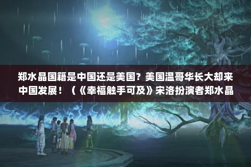 郑水晶国籍是中国还是美国？美国温哥华长大却来中国发展！（《幸福触手可及》宋洛扮演者郑水晶个人资料曝光）