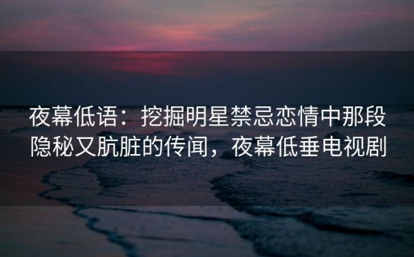 夜幕低语：挖掘明星禁忌恋情中那段隐秘又肮脏的传闻，夜幕低垂电视剧