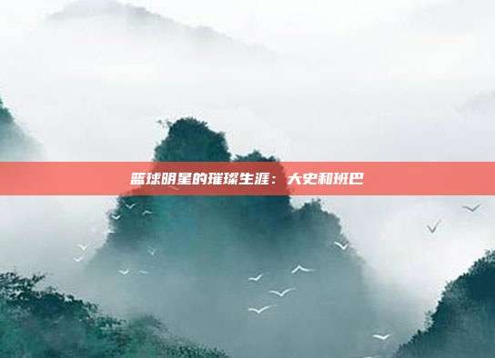 篮球明星的璀璨生涯:大史和班巴