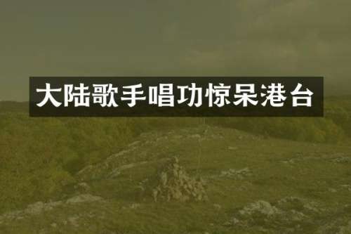 大陆歌手唱功惊呆港台