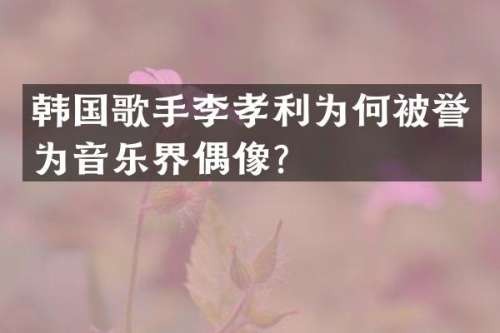 韩国歌手李孝利为何被誉为音乐界偶像？