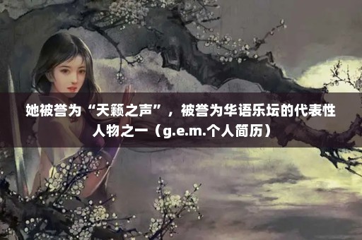 她被誉为“天籁之声”，被誉为华语乐坛的代表性人物之一（g.e.m.个人简历）