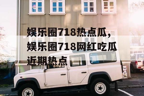 娱乐圈718热点瓜,娱乐圈718网红吃瓜近期热点