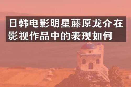 日韩电影明星藤原龙介在影视作品中的表现如何？