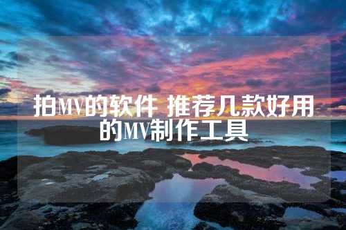 拍MV的软件 推荐几款好用的MV制作工具 第1张
