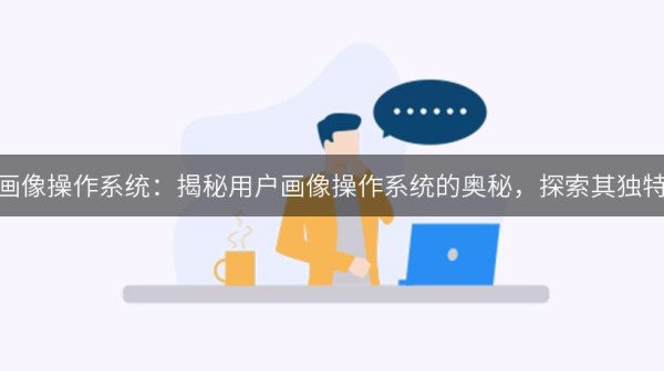 用户画像操作系统：揭秘用户画像操作系统的奥秘，探索其独特特点