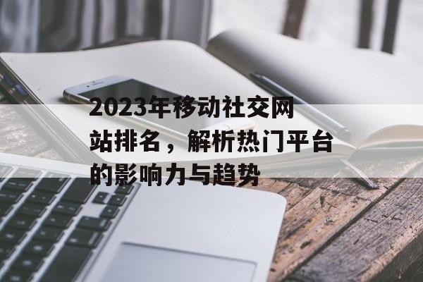 2023年移动社交网站排名，解析热门平台的影响力与趋势