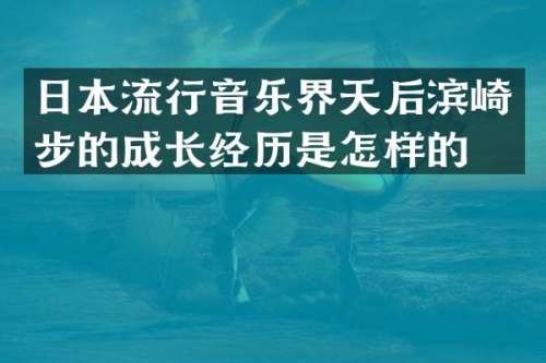 日本流行音乐界天后滨崎步的成长经历是怎样的？