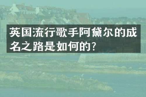 英国流行歌手阿黛尔的成名之路是如何的？