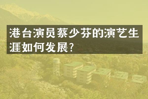 港台演员蔡少芬的演艺生涯如何发展？