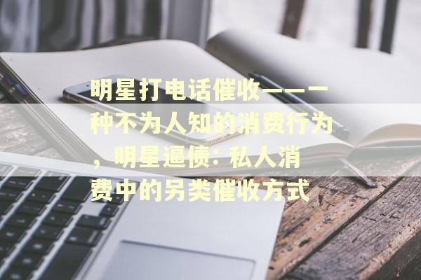 明星打电话催收——一种不为人知的消费行为，明星逼债: 私人消费中的另类催收方式