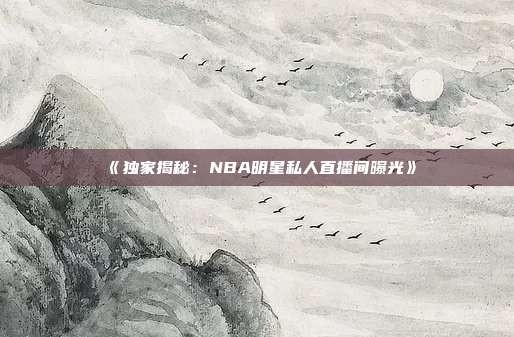《独家揭秘:NBA明星私人直播间曝光》