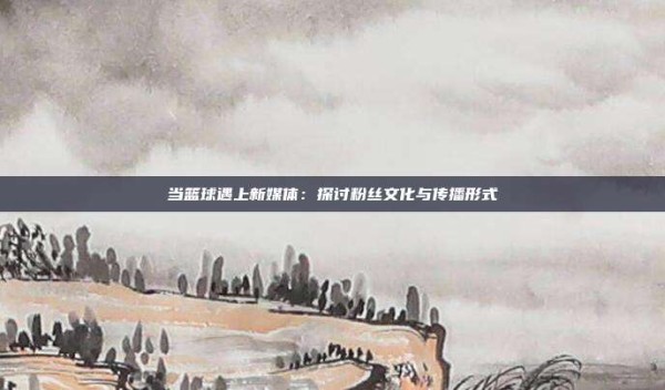 当篮球遇上新媒体：探讨粉丝文化与传播形式