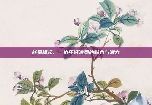 新星崛起:一位年轻演员的魅力与潜力