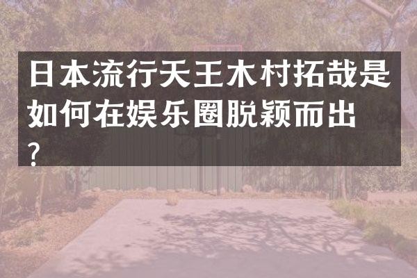 日本流行天王木村拓哉是如何在娱乐圈脱颖而出的？