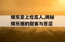 娱乐至上吃瓜人,揭秘娱乐圈的甜蜜与苦涩