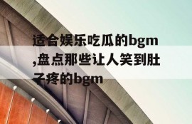 适合娱乐吃瓜的bgm,盘点那些让人笑到肚子疼的bgm