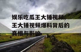 娱乐吃瓜王大锤视频,王大锤视频爆料背后的真相与影响
