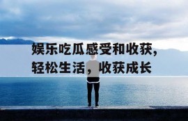 娱乐吃瓜感受和收获,轻松生活，收获成长