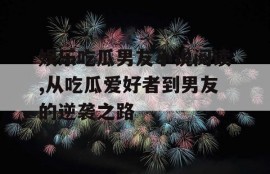 娱乐吃瓜男友小说阅读,从吃瓜爱好者到男友的逆袭之路