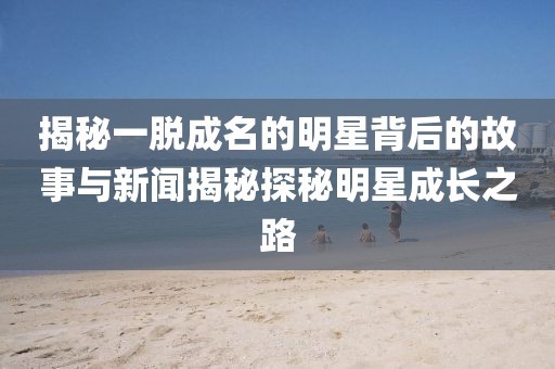 揭秘一脱成名的明星背后的故事与新闻揭秘探秘明星成长之路