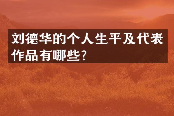 刘德华的个人生平及代表作品有哪些？