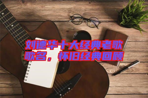 刘德华十大经典老歌歌名，怀旧经典回顾
