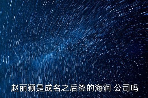  赵丽颖是成名之后签的海润 公司吗