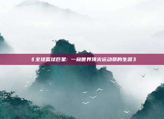 《全球篮球巨星: 一窥世界顶尖运动员的生涯》