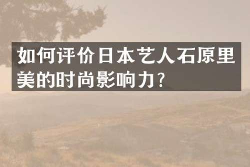 如何评价日本艺人石原里美的时尚影响力？