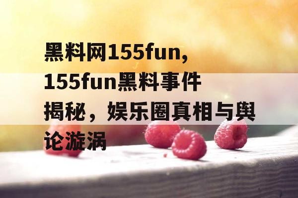黑料网155fun,155fun黑料事件揭秘，娱乐圈真相与舆论漩涡