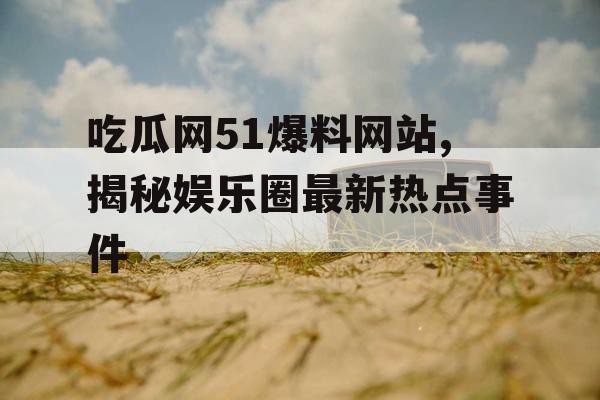 吃瓜网51爆料网站,揭秘娱乐圈最新热点事件