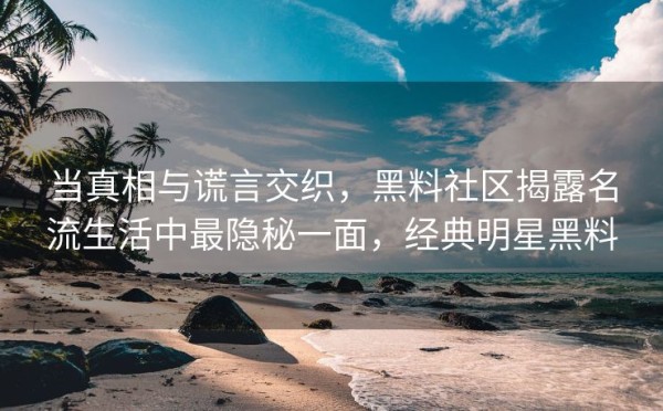 当真相与谎言交织，黑料社区揭露名流生活中最隐秘一面，经典明星黑料