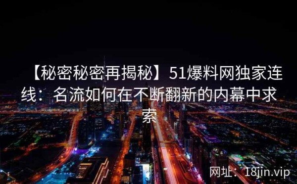 【秘密秘密再揭秘】51爆料网独家连线：名流如何在不断翻新的内幕中求索