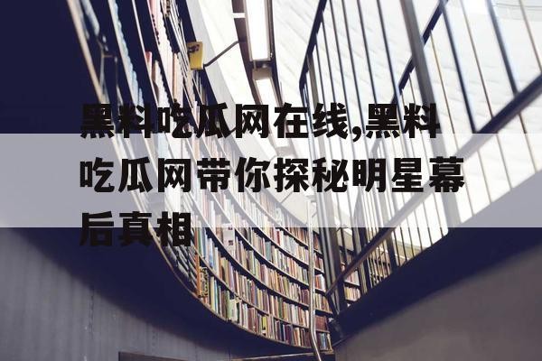 黑料吃瓜网在线,黑料吃瓜网带你探秘明星幕后真相