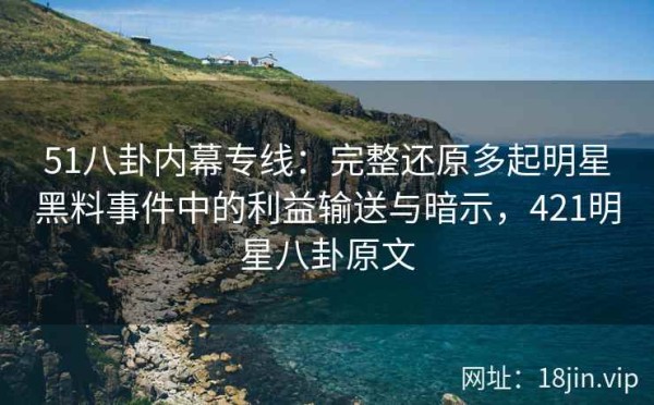 51八卦内幕专线：完整还原多起明星黑料事件中的利益输送与暗示，421<a target=